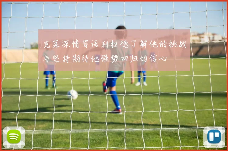 克莱深情寄语利拉德了解他的挑战与坚持期待他强势回归的信心