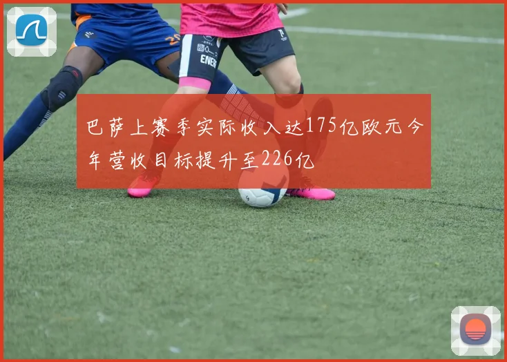 巴萨上赛季实际收入达175亿欧元今年营收目标提升至226亿