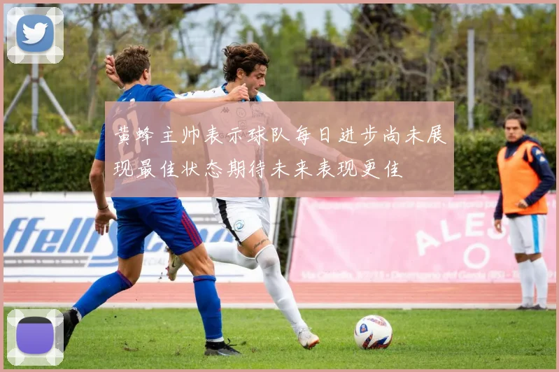 黄蜂主帅表示球队每日进步尚未展现最佳状态期待未来表现更佳