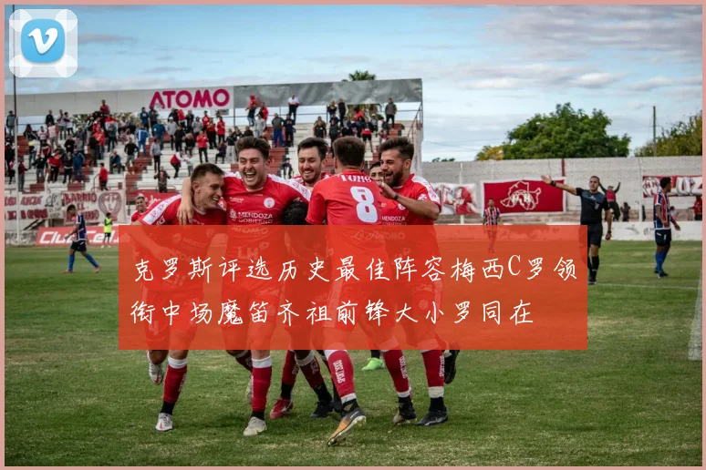 克罗斯评选历史最佳阵容梅西C罗领衔中场魔笛齐祖前锋大小罗同在