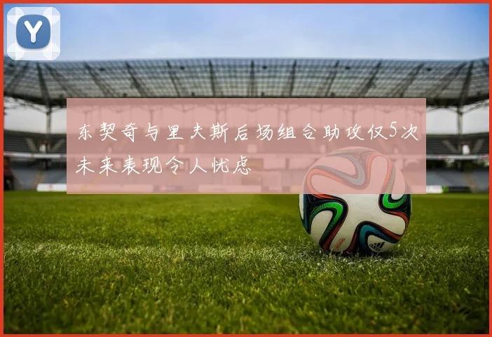 东契奇与里夫斯后场组合助攻仅5次未来表现令人忧虑