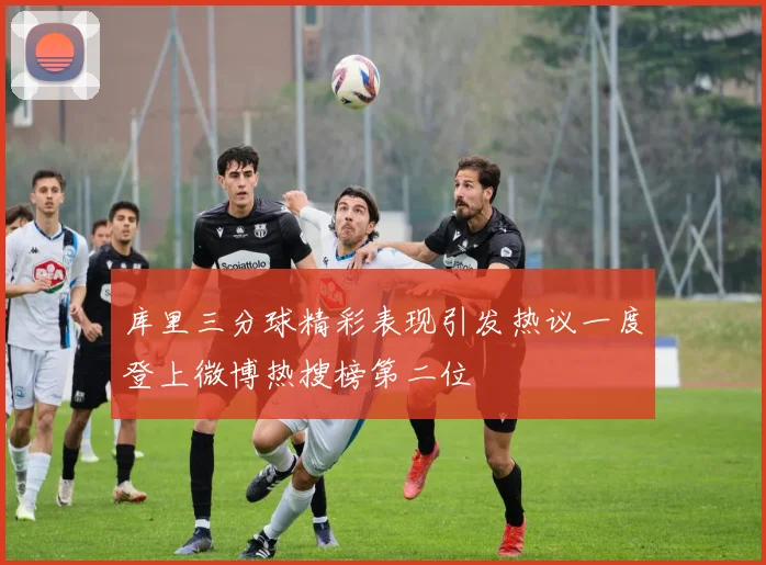 库里三分球精彩表现引发热议一度登上微博热搜榜第二位